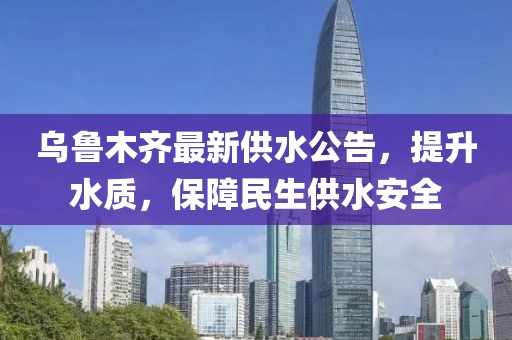 乌鲁木齐最新供水公告，提升水质，保障民生供水安全