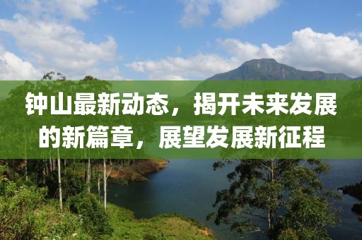 钟山最新动态，揭开未来发展的新篇章，展望发展新征程