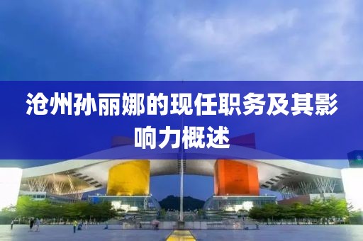 沧州孙丽娜的现任职务及其影响力概述