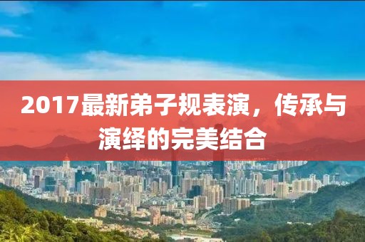 2017最新弟子规表演，传承与演绎的完美结合