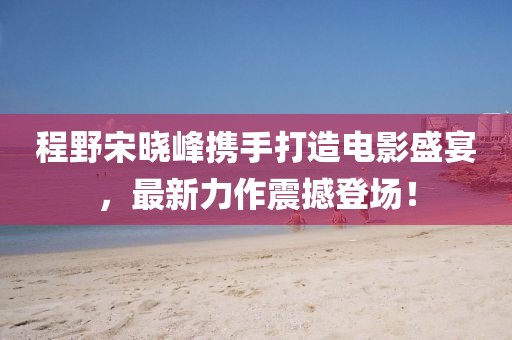 程野宋晓峰携手打造电影盛宴，最新力作震撼登场！