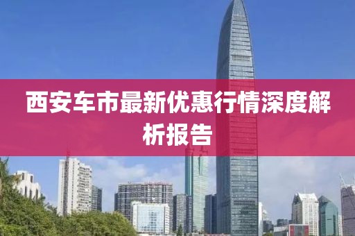 西安车市最新优惠行情深度解析报告