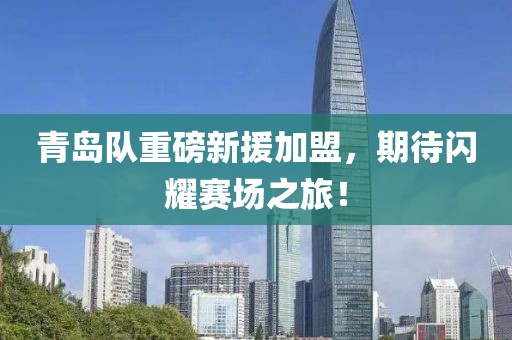 青岛队重磅新援加盟，期待闪耀赛场之旅！