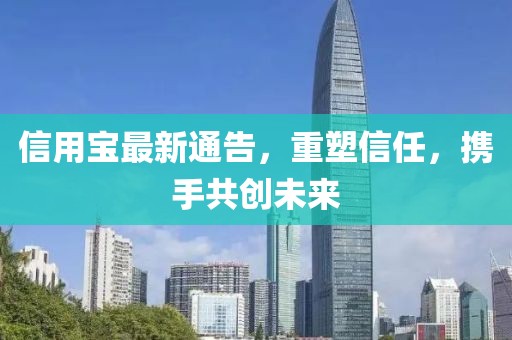 信用宝最新通告，重塑信任，携手共创未来
