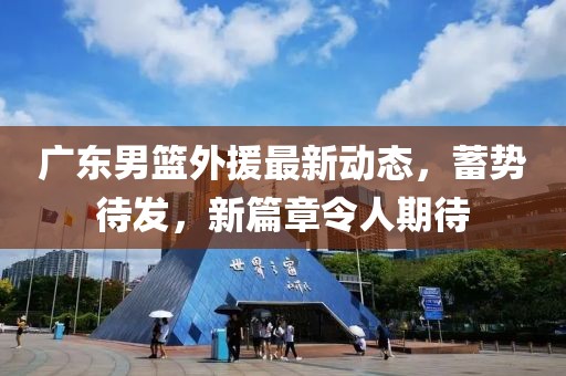 广东男篮外援最新动态，蓄势待发，新篇章令人期待