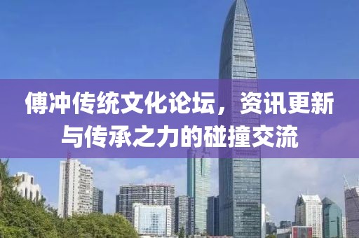 傅冲传统文化论坛，资讯更新与传承之力的碰撞交流