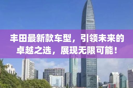 丰田最新款车型，引领未来的卓越之选，展现无限可能！