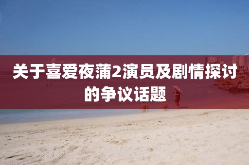 关于喜爱夜蒲2演员及剧情探讨的争议话题
