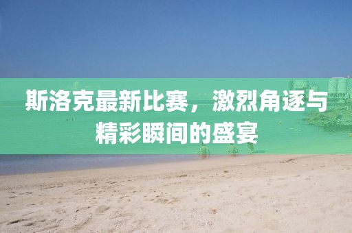 斯洛克最新比赛，激烈角逐与精彩瞬间的盛宴