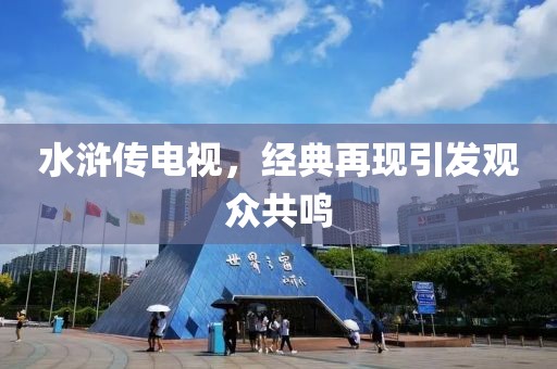 水浒传电视，经典再现引发观众共鸣