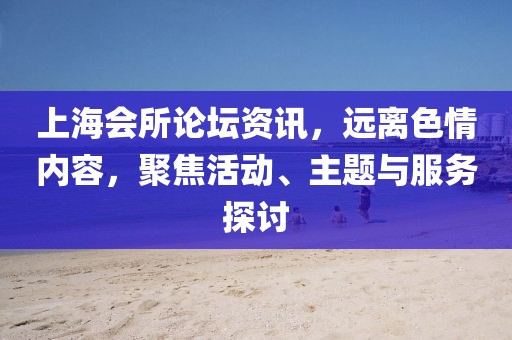 上海会所论坛资讯，远离色情内容，聚焦活动、主题与服务探讨