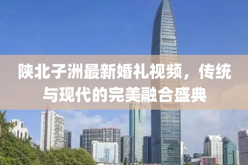 陕北子洲最新婚礼视频，传统与现代的完美融合盛典