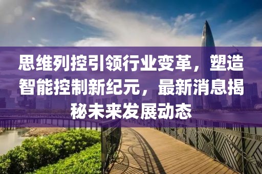 思维列控引领行业变革，塑造智能控制新纪元，最新消息揭秘未来发展动态