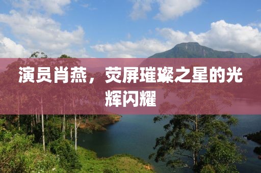 演员肖燕，荧屏璀璨之星的光辉闪耀