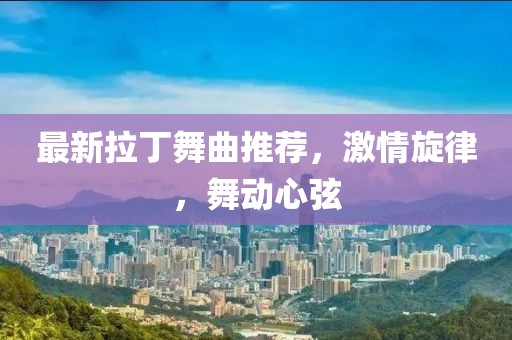 最新拉丁舞曲推荐，激情旋律，舞动心弦