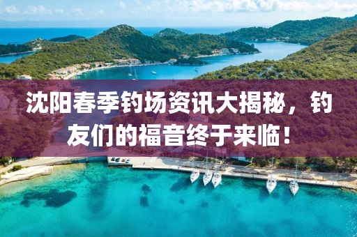 沈阳春季钓场资讯大揭秘，钓友们的福音终于来临！
