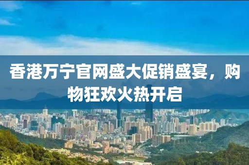 香港万宁官网盛大促销盛宴，购物狂欢火热开启