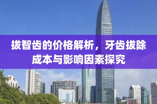 拔智齿的价格解析，牙齿拔除成本与影响因素探究