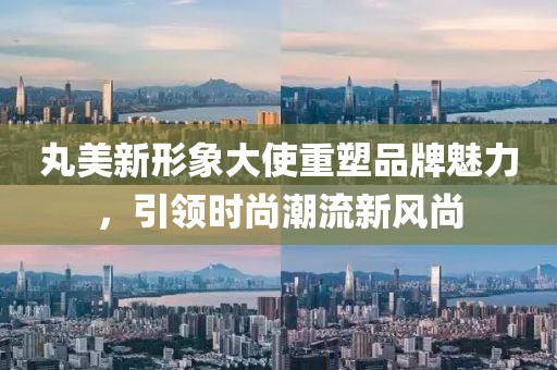 丸美新形象大使重塑品牌魅力，引领时尚潮流新风尚