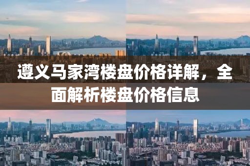 遵义马家湾楼盘价格详解，全面解析楼盘价格信息