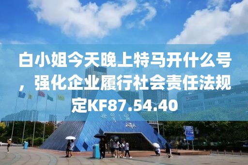 白小姐今天晚上特马开什么号，强化企业履行社会责任法规定KF87.54.40