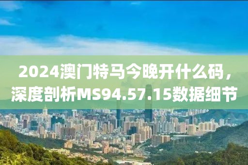 2024澳门特马今晚开什么码，深度剖析MS94.57.15数据细节