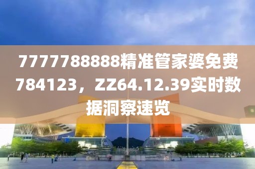 7777788888精准管家婆免费784123，ZZ64.12.39实时数据洞察速览