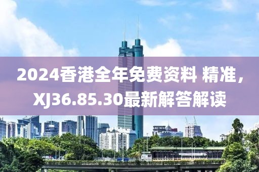 2024香港全年免费资料 精准，XJ36.85.30最新解答解读