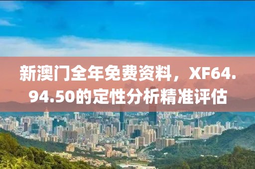新澳门全年免费资料，XF64.94.50的定性分析精准评估