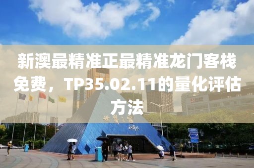 新澳最精准正最精准龙门客栈免费，TP35.02.11的量化评估方法