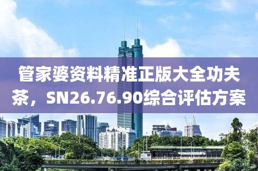 管家婆资料精准正版大全功夫茶，SN26.76.90综合评估方案