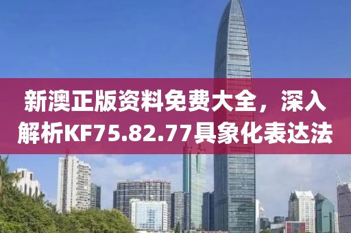 新澳正版资料免费大全，深入解析KF75.82.77具象化表达法