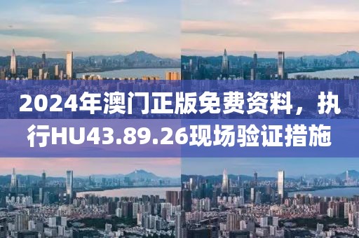 2024年澳门正版免费资料，执行HU43.89.26现场验证措施