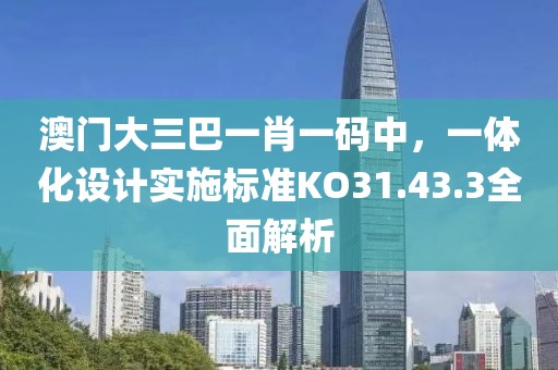 澳门大三巴一肖一码中，一体化设计实施标准KO31.43.3全面解析