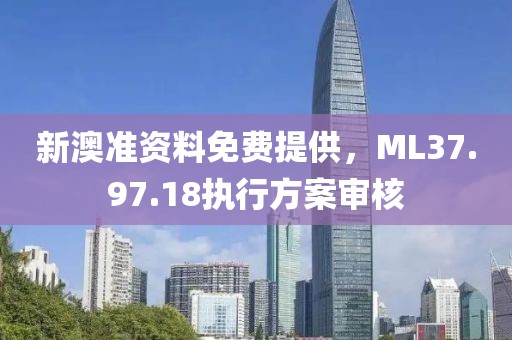 新澳准资料免费提供，ML37.97.18执行方案审核