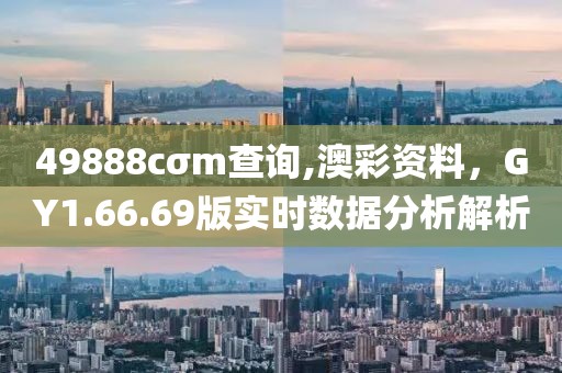 49888cσm查询,澳彩资料，GY1.66.69版实时数据分析解析
