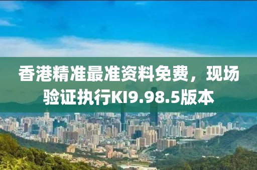 香港精准最准资料免费，现场验证执行KI9.98.5版本