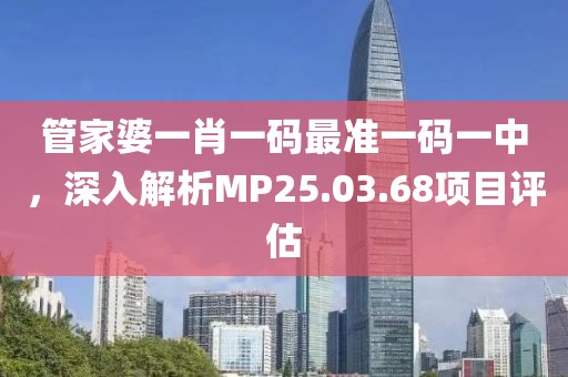 管家婆一肖一码最准一码一中，深入解析MP25.03.68项目评估