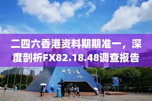 二四六香港资料期期准一，深度剖析FX82.18.48调查报告