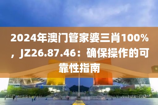 2024年澳门管家婆三肖100%，JZ26.87.46：确保操作的可靠性指南