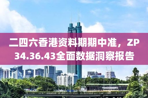 二四六香港资料期期中准，ZP34.36.43全面数据洞察报告