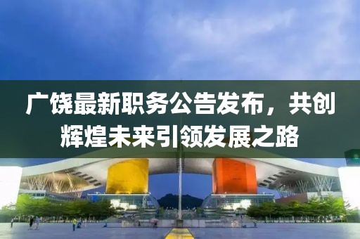 广饶最新职务公告发布，共创辉煌未来引领发展之路