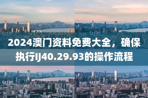2024澳门资料免费大全，确保执行IJ40.29.93的操作流程