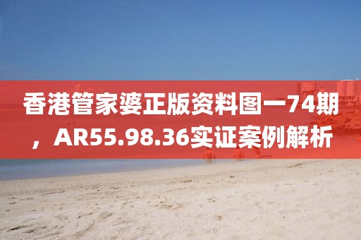 香港管家婆正版资料图一74期，AR55.98.36实证案例解析