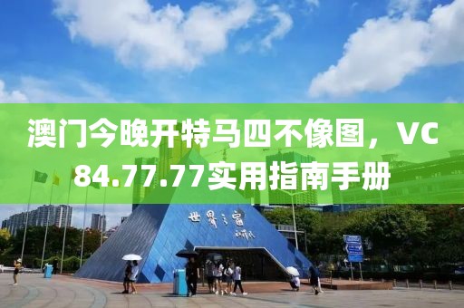 澳门今晚开特马四不像图，VC84.77.77实用指南手册