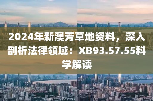 2024年新澳芳草地资料，深入剖析法律领域：XB93.57.55科学解读