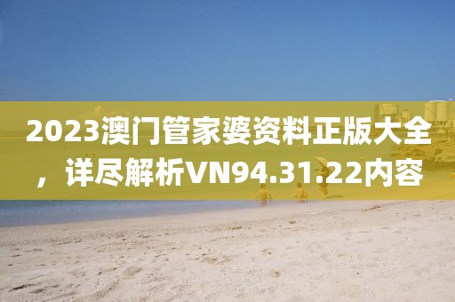 2023澳门管家婆资料正版大全，详尽解析VN94.31.22内容