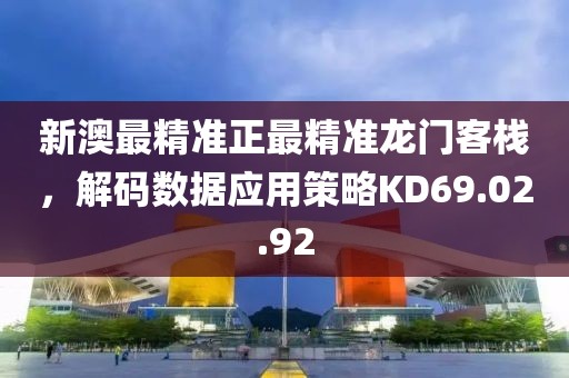 新澳最精准正最精准龙门客栈，解码数据应用策略KD69.02.92