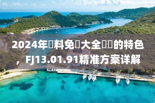 2024年資料免費大全優勢的特色，FJ13.01.91精准方案详解
