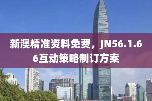 新澳精准资料免费，JN56.1.66互动策略制订方案